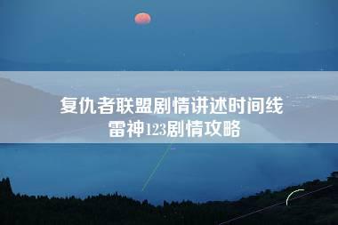 复仇者联盟剧情讲述时间线 雷神123剧情攻略