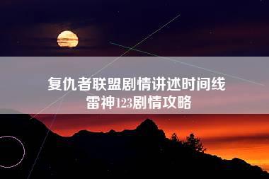 复仇者联盟剧情讲述时间线 雷神123剧情攻略