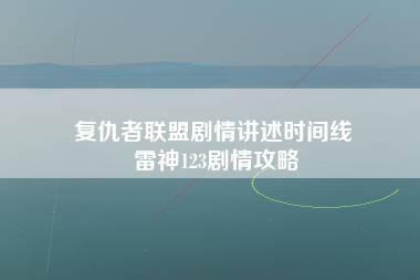 复仇者联盟剧情讲述时间线 雷神123剧情攻略