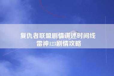 复仇者联盟剧情讲述时间线 雷神123剧情攻略