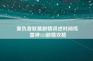 复仇者联盟剧情讲述时间线 雷神123剧情攻略