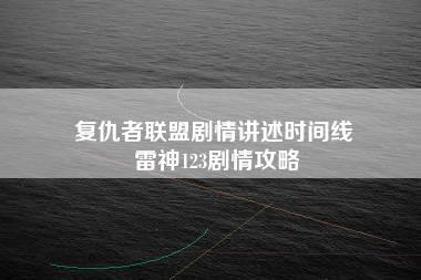 复仇者联盟剧情讲述时间线 雷神123剧情攻略