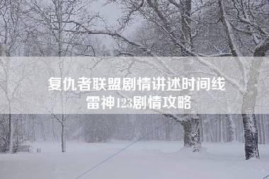 复仇者联盟剧情讲述时间线 雷神123剧情攻略