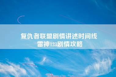 复仇者联盟剧情讲述时间线 雷神123剧情攻略