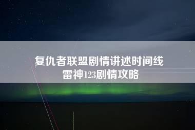 复仇者联盟剧情讲述时间线 雷神123剧情攻略