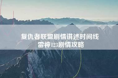 复仇者联盟剧情讲述时间线 雷神123剧情攻略