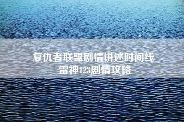 复仇者联盟剧情讲述时间线 雷神123剧情攻略