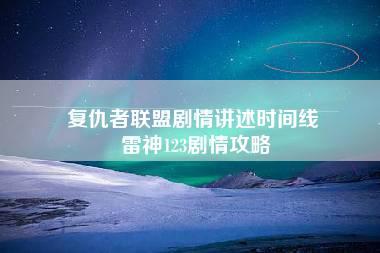 复仇者联盟剧情讲述时间线 雷神123剧情攻略