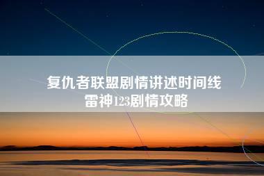 复仇者联盟剧情讲述时间线 雷神123剧情攻略