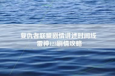 复仇者联盟剧情讲述时间线 雷神123剧情攻略