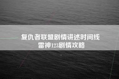 复仇者联盟剧情讲述时间线 雷神123剧情攻略