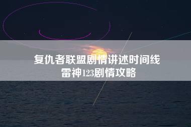 复仇者联盟剧情讲述时间线 雷神123剧情攻略