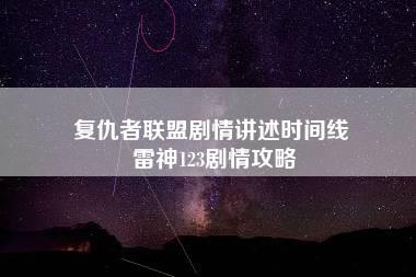 复仇者联盟剧情讲述时间线 雷神123剧情攻略