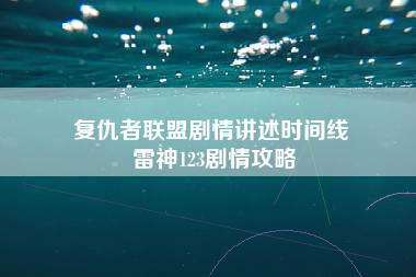 复仇者联盟剧情讲述时间线 雷神123剧情攻略