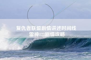 复仇者联盟剧情讲述时间线 雷神123剧情攻略