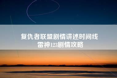 复仇者联盟剧情讲述时间线 雷神123剧情攻略