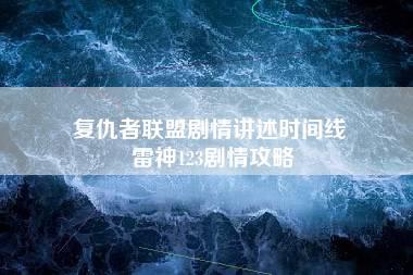 复仇者联盟剧情讲述时间线 雷神123剧情攻略