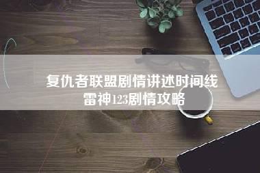 复仇者联盟剧情讲述时间线 雷神123剧情攻略