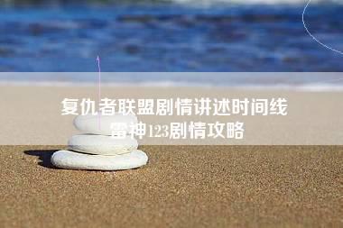 复仇者联盟剧情讲述时间线 雷神123剧情攻略