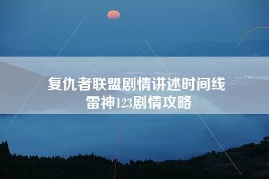 复仇者联盟剧情讲述时间线 雷神123剧情攻略