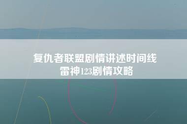 复仇者联盟剧情讲述时间线 雷神123剧情攻略