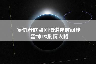 复仇者联盟剧情讲述时间线 雷神123剧情攻略