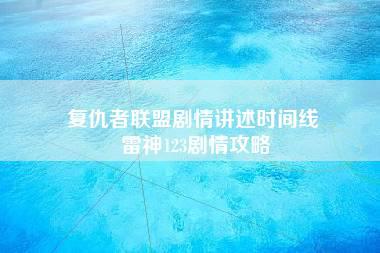 复仇者联盟剧情讲述时间线 雷神123剧情攻略