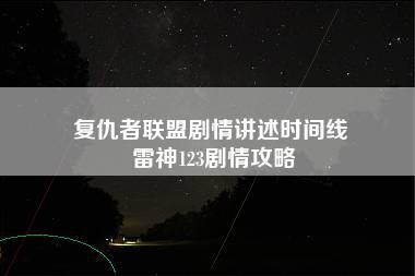 复仇者联盟剧情讲述时间线 雷神123剧情攻略