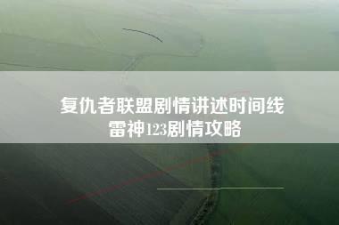 复仇者联盟剧情讲述时间线 雷神123剧情攻略