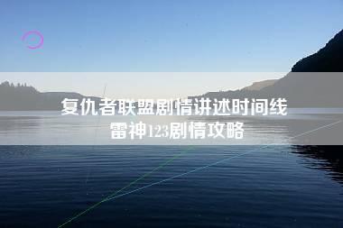 复仇者联盟剧情讲述时间线 雷神123剧情攻略