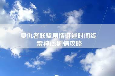 复仇者联盟剧情讲述时间线 雷神123剧情攻略