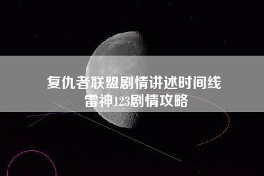 复仇者联盟剧情讲述时间线 雷神123剧情攻略