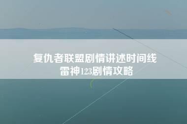 复仇者联盟剧情讲述时间线 雷神123剧情攻略