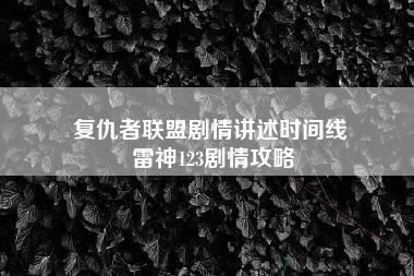 复仇者联盟剧情讲述时间线 雷神123剧情攻略