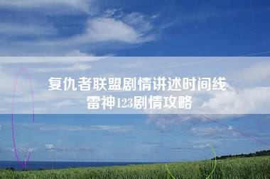 复仇者联盟剧情讲述时间线 雷神123剧情攻略