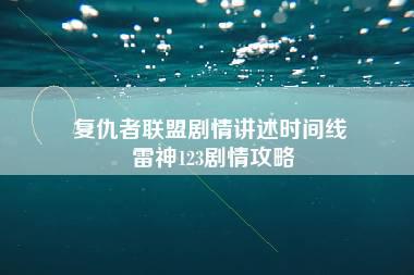 复仇者联盟剧情讲述时间线 雷神123剧情攻略