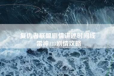 复仇者联盟剧情讲述时间线 雷神123剧情攻略