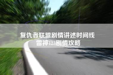 复仇者联盟剧情讲述时间线 雷神123剧情攻略