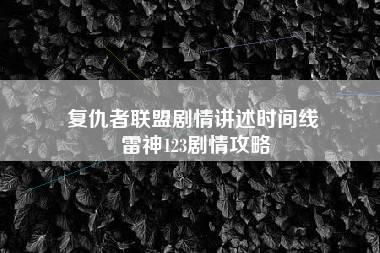 复仇者联盟剧情讲述时间线 雷神123剧情攻略