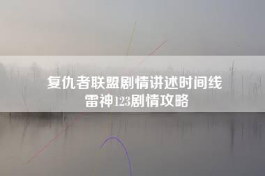 复仇者联盟剧情讲述时间线 雷神123剧情攻略