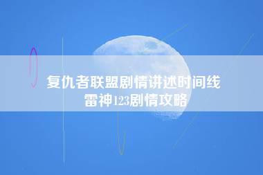 复仇者联盟剧情讲述时间线 雷神123剧情攻略