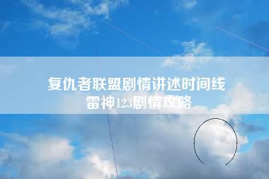 复仇者联盟剧情讲述时间线 雷神123剧情攻略