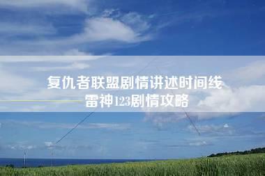 复仇者联盟剧情讲述时间线 雷神123剧情攻略