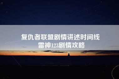 复仇者联盟剧情讲述时间线 雷神123剧情攻略