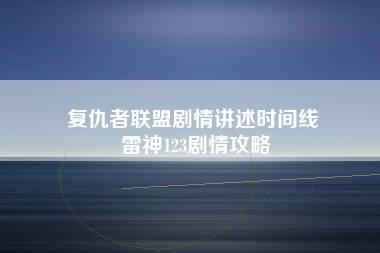 复仇者联盟剧情讲述时间线 雷神123剧情攻略