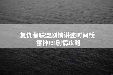 复仇者联盟剧情讲述时间线 雷神123剧情攻略