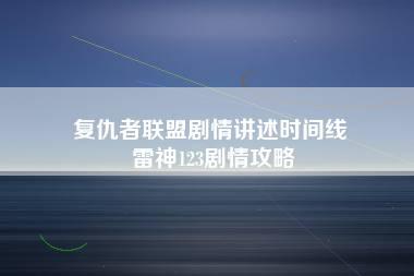 复仇者联盟剧情讲述时间线 雷神123剧情攻略