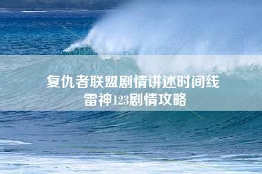 复仇者联盟剧情讲述时间线 雷神123剧情攻略