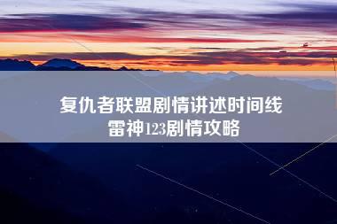 复仇者联盟剧情讲述时间线 雷神123剧情攻略