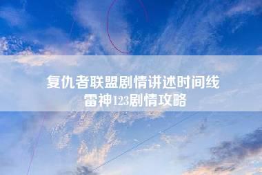 复仇者联盟剧情讲述时间线 雷神123剧情攻略